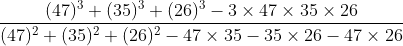 \frac{(47)^{3}+(35)^{3}+(26)^{3}-3\times 47\times 35\times 26}{(47)^{2}+(35)^{2}+(26)^{2}-47\times 35-35\times 26-47\times 26}